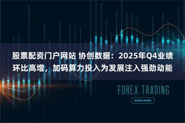 股票配资门户网站 协创数据：2025年Q4业绩环比高增，加码算力投入为发展注入强劲动能