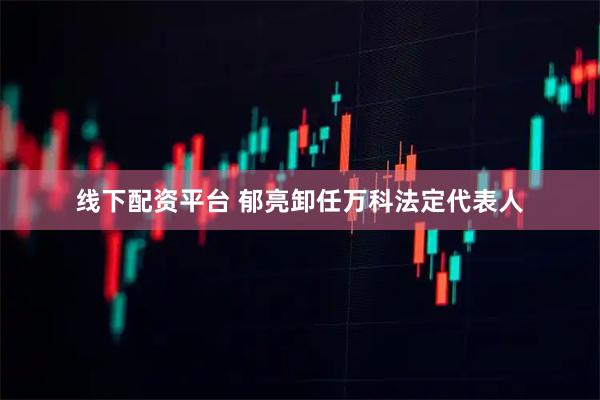 线下配资平台 郁亮卸任万科法定代表人