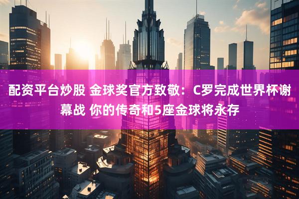 配资平台炒股 金球奖官方致敬：C罗完成世界杯谢幕战 你的传奇和5座金球将永存