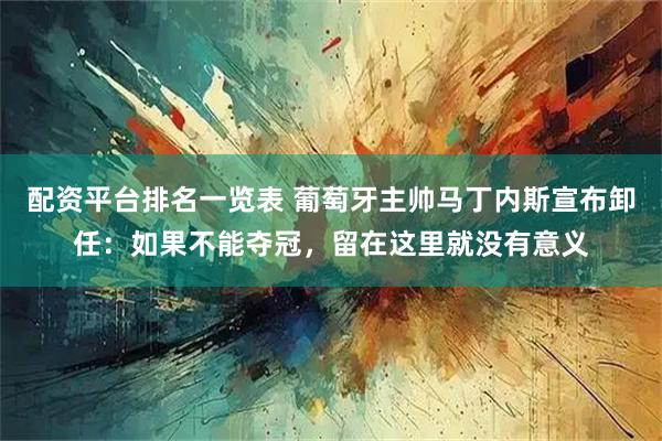 配资平台排名一览表 葡萄牙主帅马丁内斯宣布卸任：如果不能夺冠，留在这里就没有意义