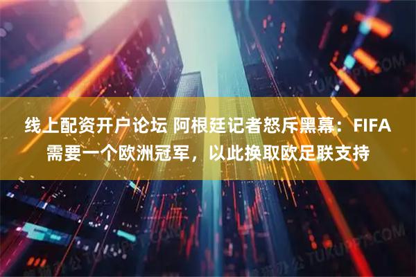 线上配资开户论坛 阿根廷记者怒斥黑幕：FIFA需要一个欧洲冠军，以此换取欧足联支持