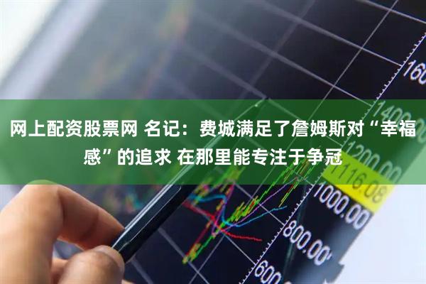 网上配资股票网 名记：费城满足了詹姆斯对“幸福感”的追求 在那里能专注于争冠