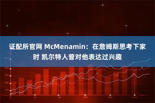 证配所官网 McMenamin：在詹姆斯思考下家时 凯尔特人曾对他表达过兴趣