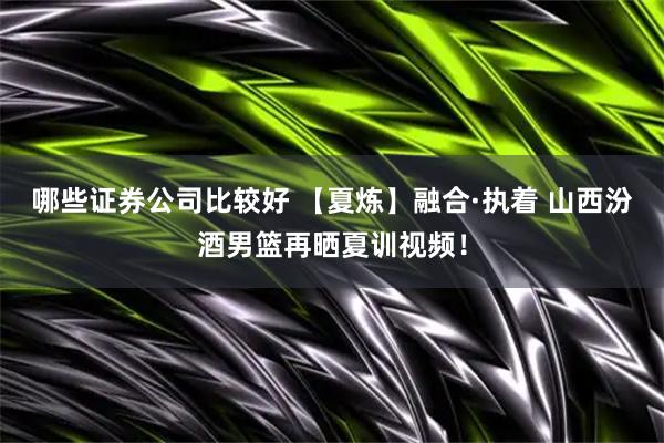 哪些证券公司比较好 【夏炼】融合·执着 山西汾酒男篮再晒夏训视频！